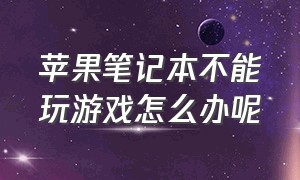 苹果笔记本不能玩游戏怎么办呢（为什么苹果笔记本不能拿来打游戏）