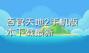 吞食天地2手机版本下载最新（吞食天地2中文版安卓下载）