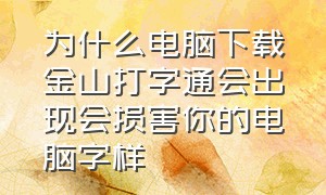 为什么电脑下载金山打字通会出现会损害你的电脑字样（新电脑建议下载金山打字通吗）