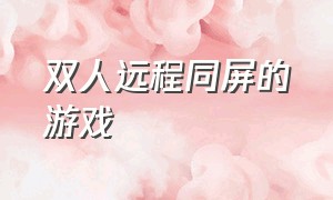 双人远程同屏的游戏（双人远程同屏的游戏叫什么）