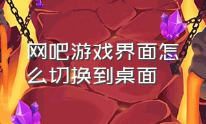 网吧游戏界面怎么切换到桌面