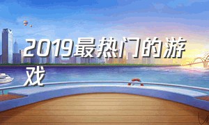 2019最热门的游戏（最新热门游戏排行前十）