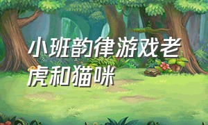 小班韵律游戏老虎和猫咪（小班音乐游戏老虎和猫咪教案）