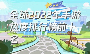 全球2022年手游热度排行榜前十名（最新手游热度排行榜前十名2023年）