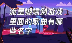 流星蝴蝶剑游戏里面的歌曲有哪些名字