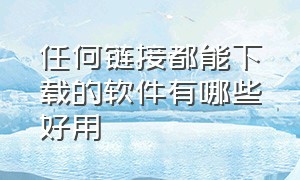 任何链接都能下载的软件有哪些好用（怎么下载有链接的软件）