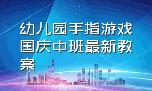 幼儿园手指游戏国庆中班最新教案（2023幼儿园大班手指游戏教案大全）