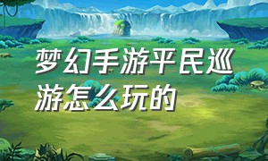 梦幻手游平民巡游怎么玩的