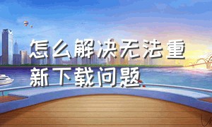 怎么解决无法重新下载问题