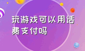 玩游戏可以用话费支付吗（为什么现在游戏不能用话费支付了）