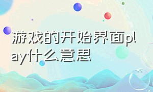 游戏的开始界面play什么意思