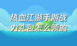 热血江湖手游战力礼包怎么领的