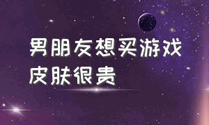 男朋友想买游戏皮肤很贵