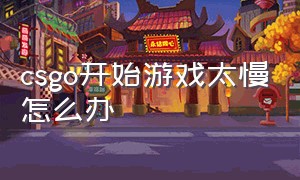 csgo开始游戏太慢怎么办