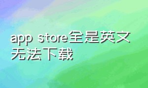 app store全是英文无法下载（app store全部成了英文怎么办）