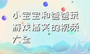 小宝宝和爸爸玩游戏搞笑的视频大全