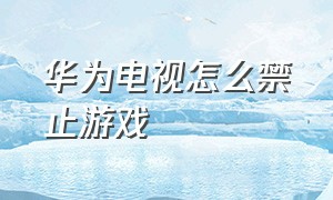 华为电视怎么禁止游戏