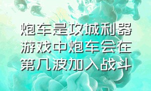 炮车是攻城利器游戏中炮车会在第几波加入战斗