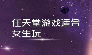 任天堂游戏适合女生玩（任天堂游戏哪个适合小女生）