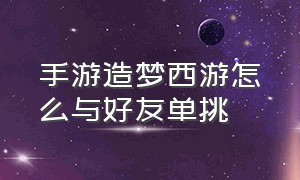 手游造梦西游怎么与好友单挑