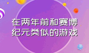 在两年前和赛博纪元类似的游戏（有没有跟赛博纪元差不多的游戏）