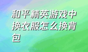 和平精英游戏中换衣服怎么换背包