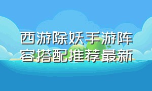 西游除妖手游阵容搭配推荐最新（西游除妖手游阵容搭配推荐最新版）