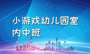 小游戏幼儿园室内中班（幼儿园室内游戏大全中班最新）