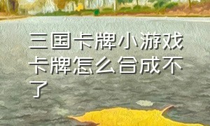 三国卡牌小游戏卡牌怎么合成不了