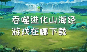 吞噬进化山海经游戏在哪下载