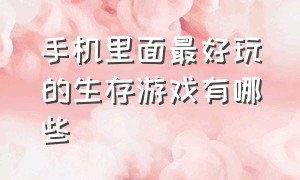 手机里面最好玩的生存游戏有哪些（盘点手机上好玩的生存游戏有哪些）