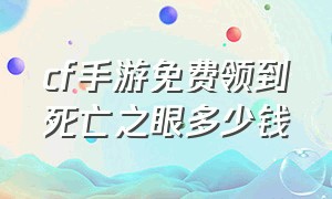 cf手游免费领到死亡之眼多少钱（cf手游死亡之眼免费获得2024）