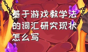 基于游戏教学法的词汇研究现状怎么写（关于游戏化教学的国外研究现状）