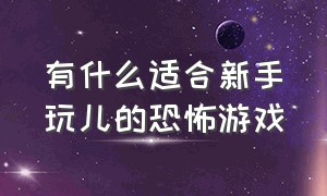 有什么适合新手玩儿的恐怖游戏