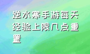 逆水寒手游每天经验上限几点重置