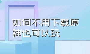 如何不用下载原神也可以玩（不用下载安装直接就能玩的原神）