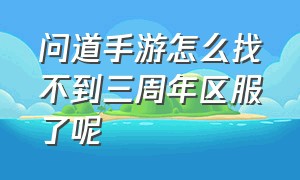 问道手游怎么找不到三周年区服了呢