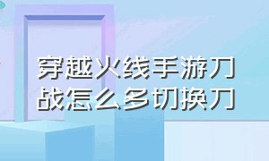 穿越火线手游刀战怎么多切换刀