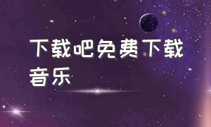 下载吧免费下载音乐（下载吧免费下载音乐app）