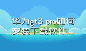 华为gt3 pro如何安装下载软件（华为gt3与gt4区别）