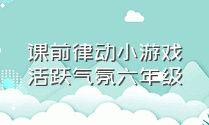 课前律动小游戏活跃气氛六年级