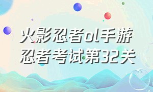 火影忍者ol手游忍者考试第32关（火影忍者ol手游忍者考试第32关答案）