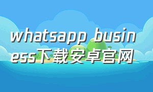 whatsapp business下载安卓官网（whatsappbusiness官方最新版）