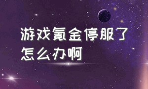 游戏氪金停服了怎么办啊