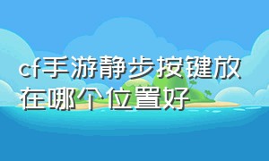 cf手游静步按键放在哪个位置好（cf手游静步按键放在哪个位置好一点）