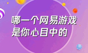 哪一个网易游戏是你心目中的（哪款网易游戏是你心目中的最爱）