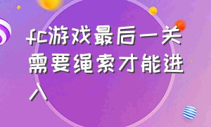 fc游戏最后一关需要绳索才能进入