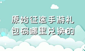 原始征途手游礼包码哪里兑换的（原始征途礼包码最新）