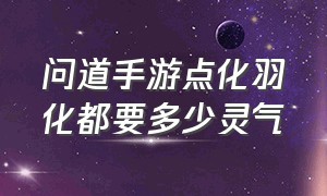 问道手游点化羽化都要多少灵气（问道手游海龟点化羽化完成涨多少）