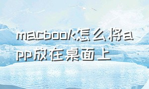 macbook怎么将app放在桌面上（macbook air 怎么将软件放到桌面）